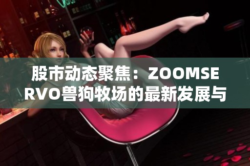 股市动态聚焦：ZOOMSERVO兽狗牧场的最新发展与影响分析
