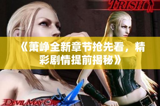 《萧峥全新章节抢先看，精彩剧情提前揭秘》
