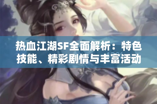 热血江湖SF全面解析：特色技能、精彩剧情与丰富活动全揭秘