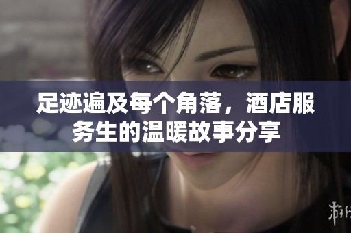 足迹遍及每个角落，酒店服务生的温暖故事分享