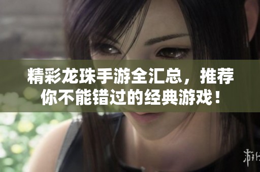 精彩龙珠手游全汇总，推荐你不能错过的经典游戏！