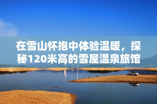 在雪山怀抱中体验温暖，探秘120米高的雪屋温泉旅馆