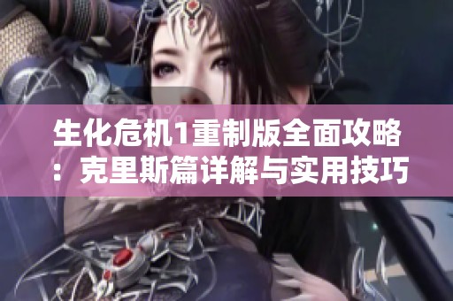 生化危机1重制版全面攻略：克里斯篇详解与实用技巧