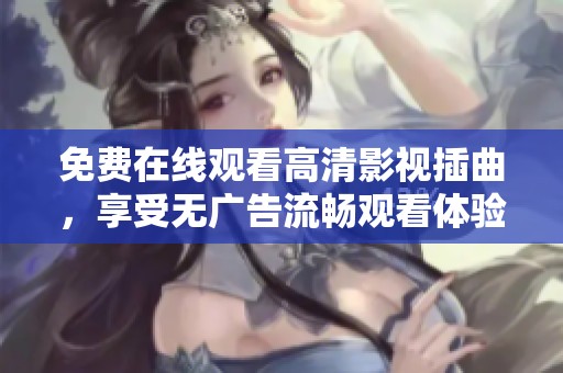 免费在线观看高清影视插曲，享受无广告流畅观看体验
