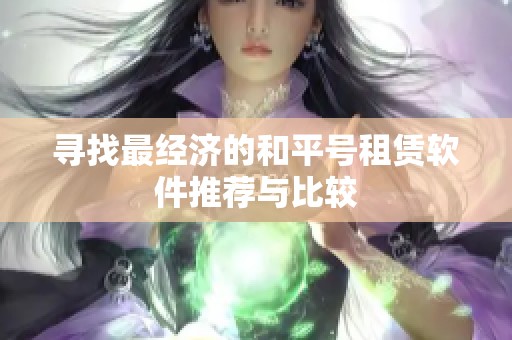 寻找最经济的和平号租赁软件推荐与比较