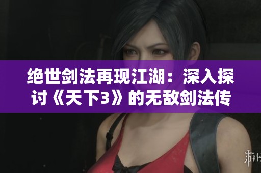绝世剑法再现江湖：深入探讨《天下3》的无敌剑法传奇