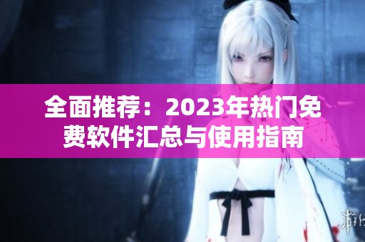 全面推荐：2023年热门免费软件汇总与使用指南