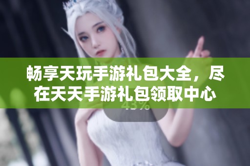 畅享天玩手游礼包大全，尽在天天手游礼包领取中心