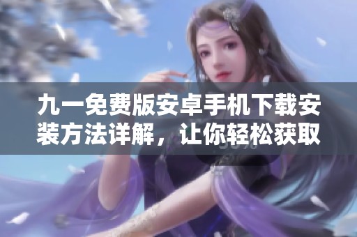 九一免费版安卓手机下载安装方法详解，让你轻松获取新体验