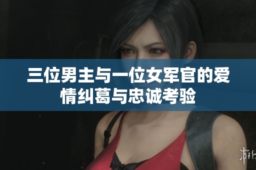 三位男主与一位女军官的爱情纠葛与忠诚考验