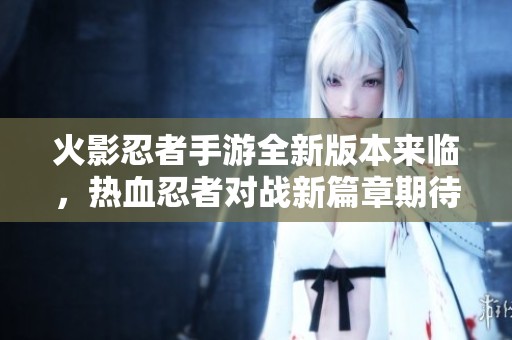 火影忍者手游全新版本来临，热血忍者对战新篇章期待你的参与