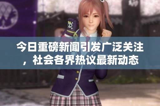 今日重磅新闻引发广泛关注，社会各界热议最新动态