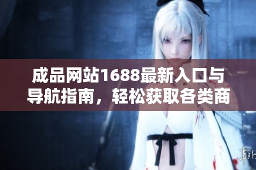 成品网站1688最新入口与导航指南，轻松获取各类商品信息