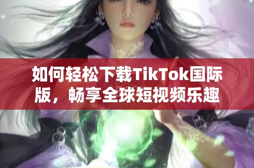 如何轻松下载TikTok国际版，畅享全球短视频乐趣