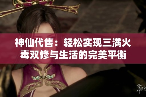 神仙代售：轻松实现三满火毒双修与生活的完美平衡