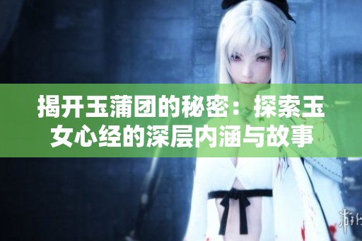 揭开玉蒲团的秘密：探索玉女心经的深层内涵与故事