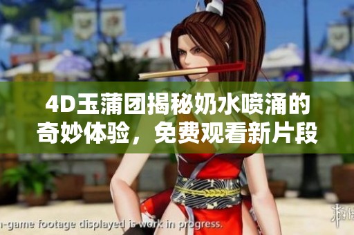 4D玉蒲团揭秘奶水喷涌的奇妙体验，免费观看新片段