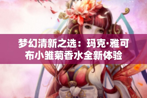 梦幻清新之选：玛克·雅可布小雏菊香水全新体验