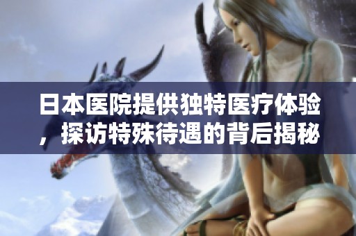 日本医院提供独特医疗体验，探访特殊待遇的背后揭秘
