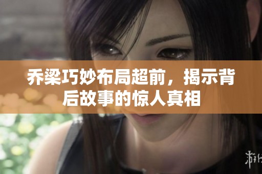 乔梁巧妙布局超前，揭示背后故事的惊人真相