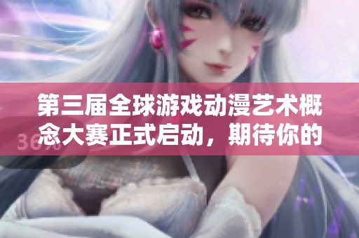 第三届全球游戏动漫艺术概念大赛正式启动，期待你的创意参与