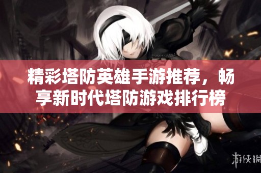 精彩塔防英雄手游推荐，畅享新时代塔防游戏排行榜