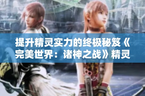 提升精灵实力的终极秘笈《完美世界：诸神之战》精灵养成新攻略