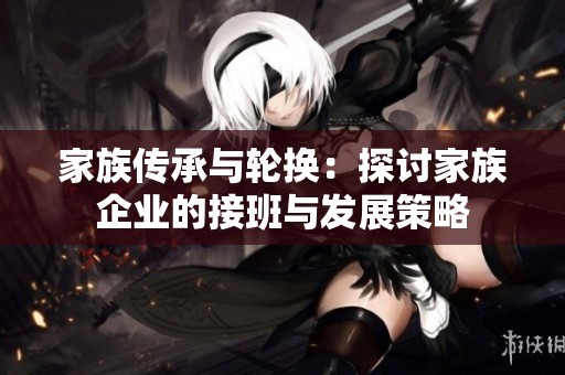 家族传承与轮换：探讨家族企业的接班与发展策略