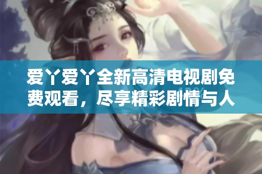 爱丫爱丫全新高清电视剧免费观看，尽享精彩剧情与人物魅力