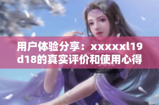 用户体验分享：xxxxxl19d18的真实评价和使用心得