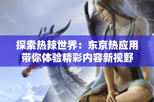探索热辣世界：东京热应用带你体验精彩内容新视野