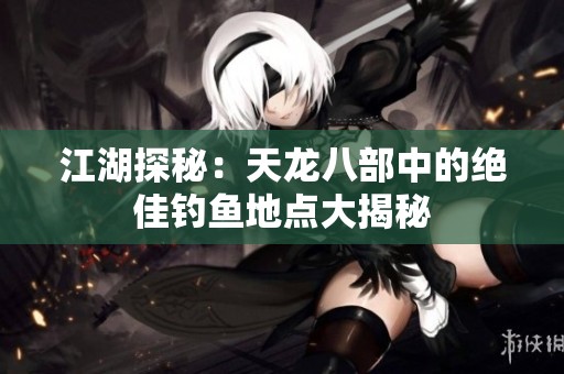 江湖探秘：天龙八部中的绝佳钓鱼地点大揭秘