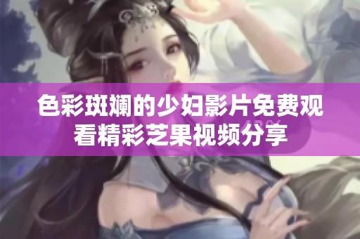 色彩斑斓的少妇影片免费观看精彩芝果视频分享