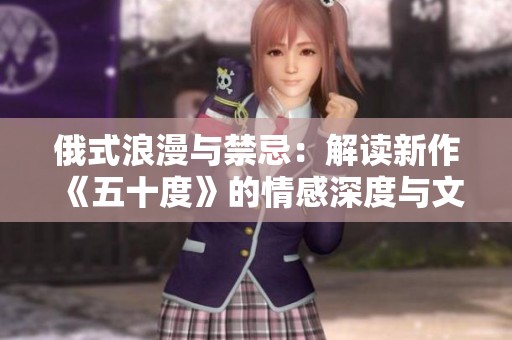 俄式浪漫与禁忌：解读新作《五十度》的情感深度与文化差异