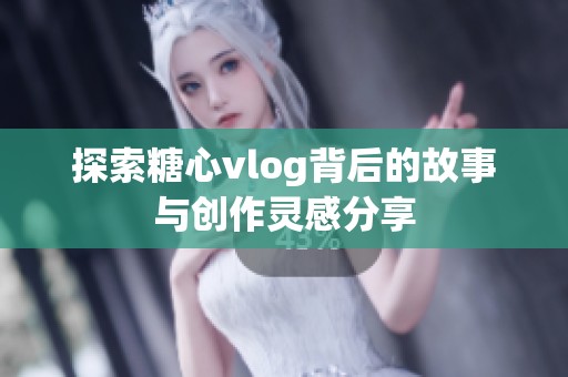 探索糖心vlog背后的故事与创作灵感分享