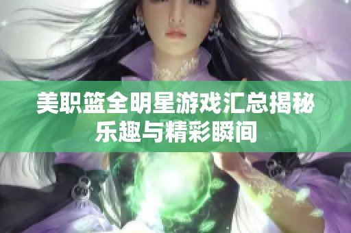 美职篮全明星游戏汇总揭秘乐趣与精彩瞬间