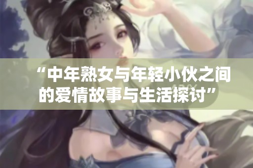 “中年熟女与年轻小伙之间的爱情故事与生活探讨”