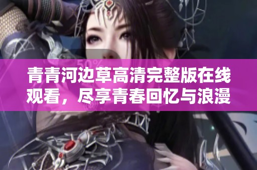 青青河边草高清完整版在线观看，尽享青春回忆与浪漫故事