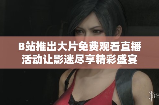 B站推出大片免费观看直播活动让影迷尽享精彩盛宴