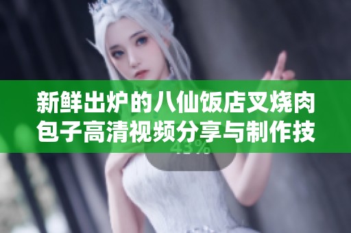 新鲜出炉的八仙饭店叉烧肉包子高清视频分享与制作技巧