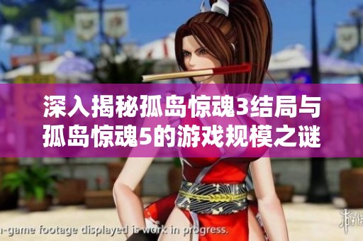 深入揭秘孤岛惊魂3结局与孤岛惊魂5的游戏规模之谜