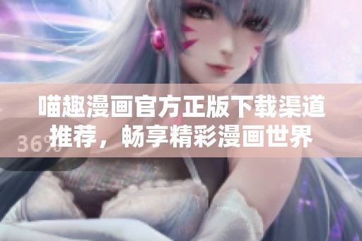 喵趣漫画官方正版下载渠道推荐，畅享精彩漫画世界