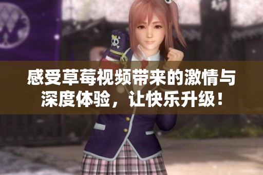 感受草莓视频带来的激情与深度体验，让快乐升级！