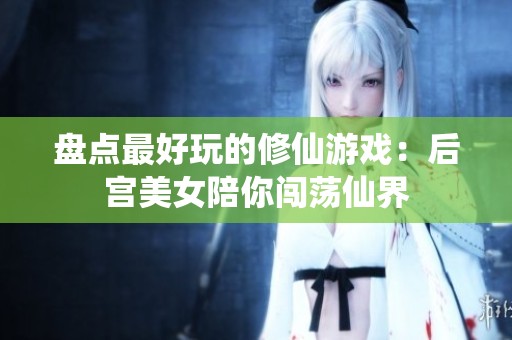 盘点最好玩的修仙游戏：后宫美女陪你闯荡仙界