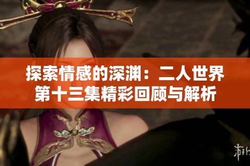 探索情感的深渊：二人世界第十三集精彩回顾与解析