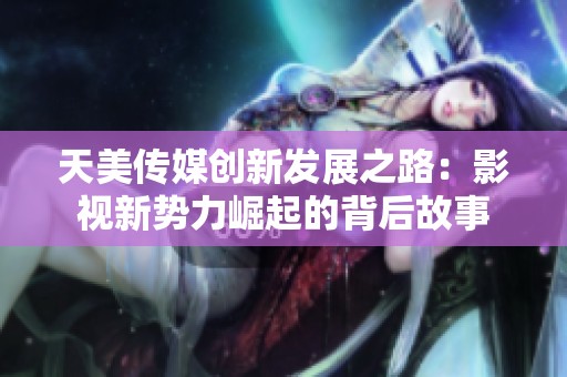 天美传媒创新发展之路：影视新势力崛起的背后故事