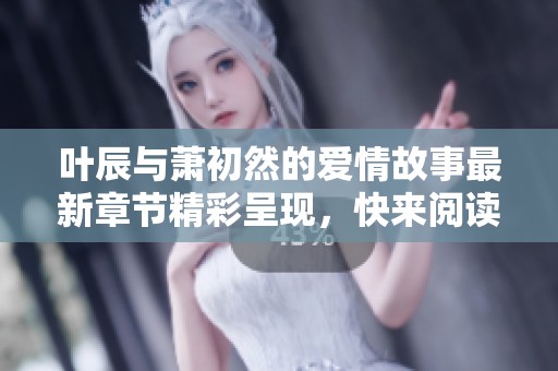 叶辰与萧初然的爱情故事最新章节精彩呈现，快来阅读吧！