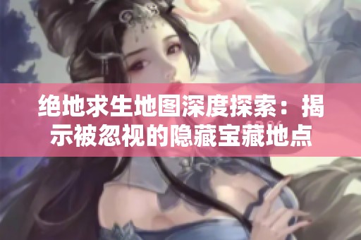 绝地求生地图深度探索：揭示被忽视的隐藏宝藏地点