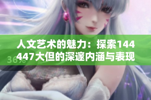 人文艺术的魅力：探索144447大但的深邃内涵与表现形式