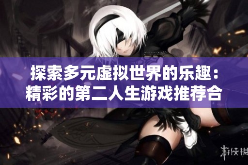 探索多元虚拟世界的乐趣：精彩的第二人生游戏推荐合集